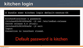 $ bundle exec kitchen login default-centos-64
kitchen login
kitchen@localhost's password:
[kitchen@fc9834984e9d ~]$ cat /etc/redhat-release
CentOS release 6.4 (Final)
[kitchen@fc9834984e9d ~]$ exit
logout
Connection to localhost closed.
97
Default password is kitchen
Wednesday, April 30, 14
 