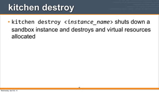 98
kitchen destroy
• kitchen	
  destroy	
  <instance_name> shuts down a
sandbox instance and destroys and virtual resources
allocated
Wednesday, April 30, 14
 