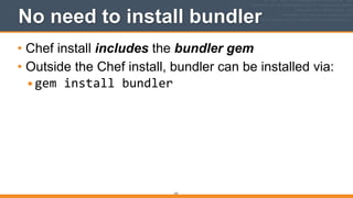 101
No need to install bundler
• Chef install includes the bundler gem
• Outside the Chef install, bundler can be installed via:
•gem	
  install	
  bundler
 
