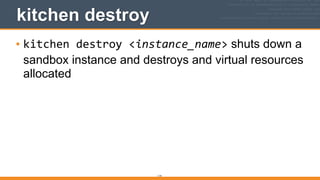 114
kitchen destroy
• kitchen	
  destroy	
  <instance_name> shuts down a
sandbox instance and destroys and virtual resources
allocated
 