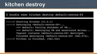 $ bundle exec kitchen destroy default-centos-64
kitchen destroy
-----> Starting Kitchen (v1.2.1)!
-----> Destroying <default-centos-64>...!
==> default: Forcing shutdown of VM...!
==> default: Destroying VM and associated drives...!
Vagrant instance <default-centos-64> destroyed.!
Finished destroying <default-centos-64> (0m3.07s).!
-----> Kitchen is finished. (0m3.32s)
115
 