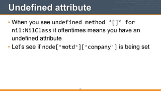 121
Undefined attribute
• When you see undefined	
  method	
  ‘[]’	
  for	
  
nil:NilClass it oftentimes means you have an
undefined attribute
• Let’s see if node["motd"]["company"] is being set
 