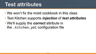 Test attributes
• We won’t fix the motd cookbook in this class
• Test Kitchen supports injection of test attributes
• We’ll supply the correct attribute in
the .kitchen.yml configuration file
126
 