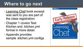 Where to go next
• Learning Chef book excerpt
was sent to you are part of
the class registration.
• Chapter 1 covers Test
Kitchen and .kitchen.yml
format in more detail.
• Appendix provides
sample .kitchen.yml configs
131
 