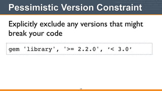 Pessimistic Version Constraint
149
gem 'library', '>= 2.2.0', ‘< 3.0’
Explicitly exclude any versions that might
break your code
 