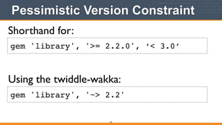 Pessimistic Version Constraint
150
gem 'library', '>= 2.2.0', ‘< 3.0’
Shorthand for:
Using the twiddle-wakka:
gem 'library', '~> 2.2'
 