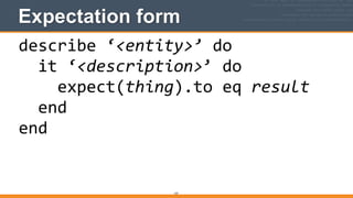 Expectation form
157
describe	
  ‘<entity>’	
  do	
  
	
  	
  it	
  ‘<description>’	
  do	
  
	
  	
  	
  	
  expect(thing).to	
  eq	
  result	
  
	
  	
  end	
  
end
 