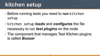 183
kitchen setup
• Before running tests you need to run kitchen	
  
setup
• kitchen	
  setup loads and configures the file
necessary to run test plugins on the node
• The component that manages Test Kitchen plugins
is called Busser 
 