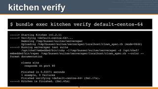 $ bundle exec kitchen verify default-centos-64
kitchen verify
-----> Starting Kitchen (v1.2.1)!
-----> Verifying <default-centos-64>...!
Removing /tmp/busser/suites/serverspec!
Uploading /tmp/busser/suites/serverspec/localhost/clown_spec.rb (mode=0644)!
-----> Running serverspec test suite!
/opt/chef/embedded/bin/ruby -I/tmp/busser/suites/serverspec -S /opt/chef/
embedded/bin/rspec /tmp/busser/suites/serverspec/localhost/clown_spec.rb --color --
format documentation!
!
clowns site!
responds on port 80!
!
Finished in 0.02071 seconds!
1 example, 0 failures!
Finished verifying <default-centos-64> (0m1.17s).!
-----> Kitchen is finished. (0m1.45s)
186
 