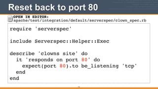 Reset back to port 80
192
require 'serverspec'!
!
include Serverspec::Helper::Exec!
!
describe 'clowns site' do!
it 'responds on port 80' do!
expect(port 80).to be_listening 'tcp'!
end!
end
OPEN IN EDITOR:
apache/test/integration/default/serverspec/clown_spec.rb
 