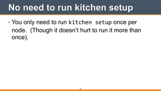 196
No need to run kitchen setup
• You only need to run kitchen	
  setup once per
node. (Though it doesn’t hurt to run it more than
once).
 