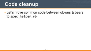199
Code cleanup
• Let’s move common code between clowns & bears
to spec_helper.rb
 