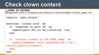 Check clown content
207
require 'spec_helper'!
!
describe 'clowns site' do!
it 'responds on port 80' do!
expect(port 80).to be_listening 'tcp'!
end!
!
it 'returns clowns in the HTML body' do!
expect(command 'curl localhost:80').to 
return_stdout(/clowns/)!
end!
end
OPEN IN EDITOR:
apache/test/integration/default/serverspec/clown_spec.rb
 