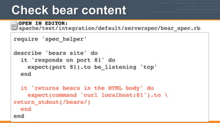 Check bear content
209
require 'spec_helper'!
!
describe 'bears site' do!
it 'responds on port 81' do!
expect(port 81).to be_listening 'tcp'!
end!
!
it 'returns bears in the HTML body' do!
expect(command 'curl localhost:81').to 
return_stdout(/bears/)!
end!
end
OPEN IN EDITOR:
apache/test/integration/default/serverspec/bear_spec.rb
 