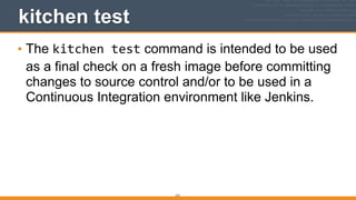 212
kitchen test
• The kitchen	
  test command is intended to be used
as a final check on a fresh image before committing
changes to source control and/or to be used in a
Continuous Integration environment like Jenkins.
 