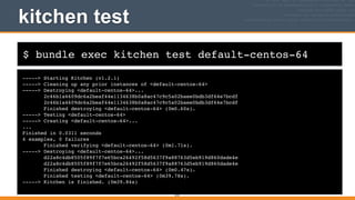 $ bundle exec kitchen test default-centos-64
kitchen test
-----> Starting Kitchen (v1.2.1)!
-----> Cleaning up any prior instances of <default-centos-64>!
-----> Destroying <default-centos-64>...!
2c46b1a4609dc6a2beaf44e1134638b0a8ac47c9c5a02baee0bdb3df64e7bcdf!
2c46b1a4609dc6a2beaf44e1134638b0a8ac47c9c5a02baee0bdb3df64e7bcdf!
Finished destroying <default-centos-64> (0m0.60s).!
-----> Testing <default-centos-64>!
-----> Creating <default-centos-64>...!
...!
Finished in 0.0311 seconds!
4 examples, 0 failures!
Finished verifying <default-centos-64> (0m1.71s).!
-----> Destroying <default-centos-64>...!
d22a8c4db8505f89f7f7e65bca26492f58d5637f9a88763d5eb919d860dade4e!
d22a8c4db8505f89f7f7e65bca26492f58d5637f9a88763d5eb919d860dade4e!
Finished destroying <default-centos-64> (0m0.47s).!
Finished testing <default-centos-64> (0m39.78s).!
-----> Kitchen is finished. (0m39.84s)
213
 