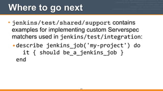 Where to go next
• jenkins/test/shared/support contains
examples for implementing custom Serverspec
matchers used in jenkins/test/integration:
•describe	
  jenkins_job('my-­‐project')	
  do 
	
  	
  it	
  {	
  should	
  be_a_jenkins_job	
  } 
end 
215
 