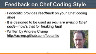 Feedback on Chef Coding Style
• Foodcritic provides feedback on your Chef coding
style
• It is designed to be used as you are writing Chef
code - how’s that for freaking fast!
• Written by Andrew Crump 
http://acrmp.github.com/footcritic
221
 