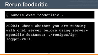 $ bundle exec foodcritic .
Rerun foodcritic
237
FC003: Check whether you are running
with chef server before using server-
specific features: ./recipes/ip-
logger.rb:1
 