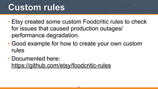 244
Custom rules
• Etsy created some custom Foodcritic rules to check
for issues that caused production outages/
performance degradation.
• Good example for how to create your own custom
rules
• Documented here: 
https://github.com/etsy/foodcritic-rules
 