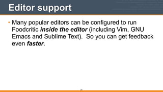 249
Editor support
• Many popular editors can be configured to run
Foodcritic inside the editor (including Vim, GNU
Emacs and Sublime Text). So you can get feedback
even faster.
 
