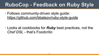 RuboCop - Feedback on Ruby Style
• Follows community-driven style guide: 
https://github.com/bbatsov/ruby-style-guide
!
• Looks at cookbooks for Ruby best practices, not the
Chef DSL - that’s Foodcritic
253
 