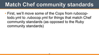 Match Chef community standards
• First, we’ll move some of the Cops from rubocop-
todo.yml to .rubocop.yml for things that match Chef
community standards (as opposed to the Ruby
community standards)
266
 