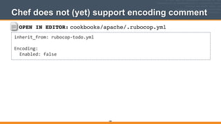 OPEN IN EDITOR: cookbooks/apache/.rubocop.yml
inherit_from:	
  rubocop-­‐todo.yml	
  
!
Encoding:	
  
	
  	
  Enabled:	
  false
Chef does not (yet) support encoding comment
268
 