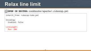 OPEN IN EDITOR: cookbooks/apache/.rubocop.yml
inherit_from:	
  rubocop-­‐todo.yml	
  
!
Encoding:	
  
	
  	
  Enabled:	
  false	
  
!
LineLength:	
  
	
  	
  Max:	
  200
Relax line limit
270
 