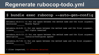 $ bundle exec rubocop --auto-gen-config
Regenerate rubocop-todo.yml
metadata.rb:2:11: C: Put one space between the method name and the first argument.!
maintainer 'Mischa Taylor'!
^^^^^^^!
metadata.rb:4:8: C: Put one space between the method name and the first argument.!
license 'All rights reserved'!
^^^^^^^^^^!
metadata.rb:5:12: C: Put one space between the method name and the first argument.!
description 'Installs/Configures apache'!
^^^^^^!
metadata.rb:7:8: C: Put one space between the method name and the first argument.!
version '0.2.0'!
^^^^^^^^^^!
!
7 files inspected, 11 offenses detected
275
 