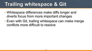 Trailing whitespace & Git
• Whitespace differences make diffs longer and
diverts focus from more important changes
• Even with Git, trailing whitespace can make merge
conflicts more difficult to resolve
278
 