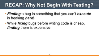 RECAP: Why Not Begin With Testing?
• Finding a bug in something that you can’t execute
is freaking hard!
• While fixing bugs before writing code is cheap,
finding them is expensive 
281
 