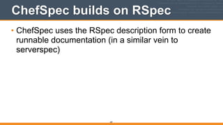 ChefSpec builds on RSpec
• ChefSpec uses the RSpec description form to create
runnable documentation (in a similar vein to
serverspec)
287
 