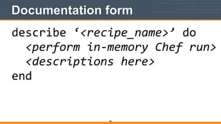 Documentation form
288
describe	
  ‘<recipe_name>’	
  do	
  
	
  	
  <perform	
  in-­‐memory	
  Chef	
  run>	
  
	
  	
  <descriptions	
  here>	
  
end
 