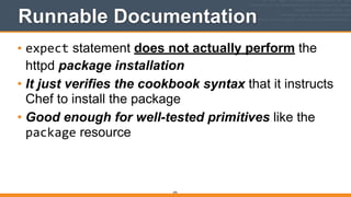 Runnable Documentation
• expect statement does not actually perform the
httpd package installation
• It just verifies the cookbook syntax that it instructs
Chef to install the package
• Good enough for well-tested primitives like the
package resource
295
 