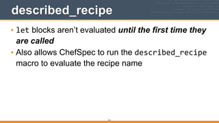 314
described_recipe
• let blocks aren’t evaluated until the first time they
are called
• Also allows ChefSpec to run the described_recipe
macro to evaluate the recipe name 
 