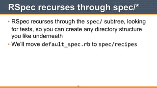 332
RSpec recurses through spec/*
• RSpec recurses through the spec/ subtree, looking
for tests, so you can create any directory structure
you like underneath
• We’ll move default_spec.rb to spec/recipes
 