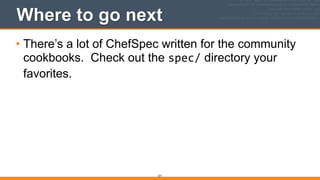 337
Where to go next
• There’s a lot of ChefSpec written for the community
cookbooks. Check out the spec/ directory your
favorites.
 