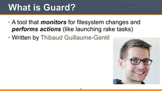 What is Guard?
• A tool that monitors for filesystem changes and
performs actions (like launching rake tasks)
• Written by Thibaud Guillaume-Gentil
339
 