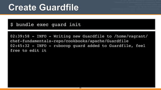 $ bundle exec guard init
Create Guardfile
02:39:58 - INFO - Writing new Guardfile to /home/vagrant/
chef-fundamentals-repo/cookbooks/apache/Guardfile!
02:45:32 - INFO - rubocop guard added to Guardfile, feel
free to edit it
345
 