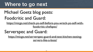 352
Where to go next
Michael Goetz blog posts:
https://micgo.net/check-yo-self-before-you-wreck-yo-self-with-
foodcritic-chefspec/
Foodcritic and Guard:
Serverspec and Guard:
https://micgo.net/serverspec-guard-and-test-kitchen-testing-
servers-like-a-boss/
 