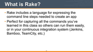 What is Rake?
• Rake includes a language for expressing the
command line steps needed to create an app
• Perfect for capturing all the commands you’ve
learned in this class so others can run them easily,
or in your continuous integration system (Jenkins,
Bamboo, TeamCity, etc.)
355
 