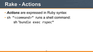 Rake - Actions
• Actions are expressed in Ruby syntax
• sh	
  “<command>”	
  runs a shell command: 
sh “bundle	
  exec	
  rspec”
363
 