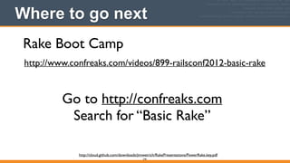378
Where to go next
Rake Boot Camp
http://cloud.github.com/downloads/jimweirich/RakePresentations/PowerRake.key.pdf
http://www.confreaks.com/videos/899-railsconf2012-basic-rake
Go to http://confreaks.com	

Search for “Basic Rake”
 