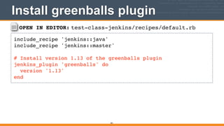 OPEN IN EDITOR: test-class-jenkins/recipes/default.rb
include_recipe 'jenkins::java'!
include_recipe 'jenkins::master'!
!
# Install version 1.13 of the greenballs plugin!
jenkins_plugin 'greenballs' do!
version '1.13'!
end
Install greenballs plugin
401
 