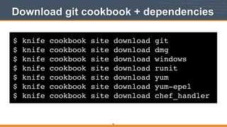 $ knife cookbook site download git!
$ knife cookbook site download dmg!
$ knife cookbook site download windows!
$ knife cookbook site download runit!
$ knife cookbook site download yum!
$ knife cookbook site download yum-epel!
$ knife cookbook site download chef_handler
Download git cookbook + dependencies
46
 