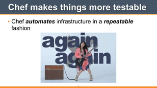 Chef makes things more testable
• Chef automates infrastructure in a repeatable
fashion
6
 