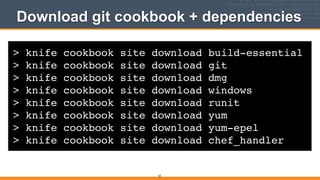> knife cookbook site download build-essential!
> knife cookbook site download git!
> knife cookbook site download dmg!
> knife cookbook site download windows!
> knife cookbook site download runit!
> knife cookbook site download yum!
> knife cookbook site download yum-epel!
> knife cookbook site download chef_handler
Download git cookbook + dependencies
64
 