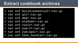 > tar xvf build-essential*.tar.gz!
> tar xvf git*.tar.gz!
> tar xvf dmg*.tar.gz!
> tar xvf windows*.tar.gz!
> tar xvf runit*.tar.gz!
> tar xvf yum-3*.tar.gz!
> tar xvf yum-epel*.tar.gz!
> tar xvf chef_handler*.tar.gz
Extract cookbook archives
65
 