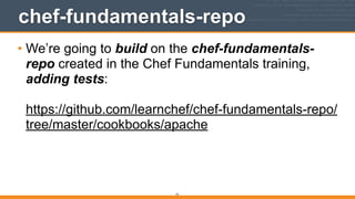 chef-fundamentals-repo
• We’re going to build on the chef-fundamentals-
repo created in the Chef Fundamentals training,
adding tests: 
 
https://github.com/learnchef/chef-fundamentals-repo/
tree/master/cookbooks/apache
73
 